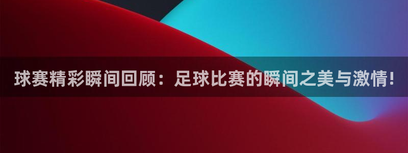 球赛精彩瞬间回顾：足球比赛的瞬间之美