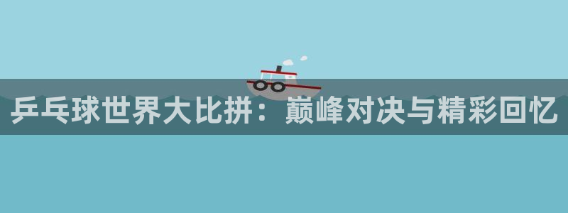 乒乓球世界大比拼：巅峰对决与精彩回忆