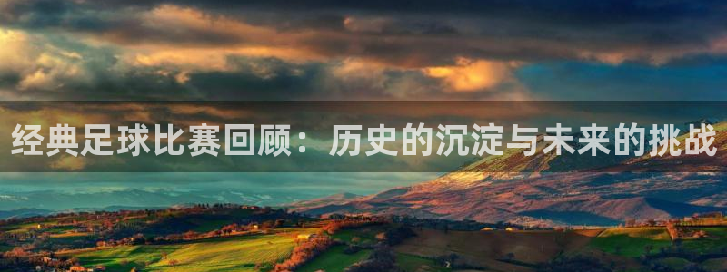  经典足球比赛回顾：历史的沉淀与未来的挑战